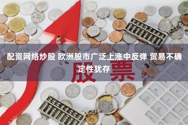 配资网络炒股 欧洲股市广泛上涨中反弹 贸易不确定性犹存