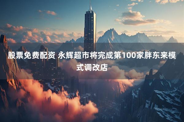 股票免费配资 永辉超市将完成第100家胖东来模式调改店