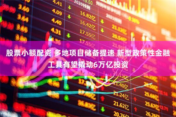 股票小额配资 多地项目储备提速 新型政策性金融工具有望撬动6万亿投资