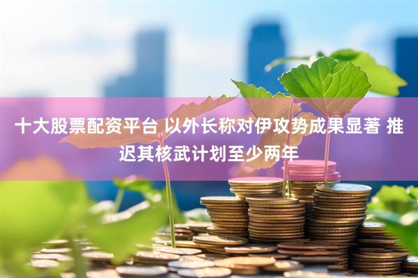 十大股票配资平台 以外长称对伊攻势成果显著 推迟其核武计划至少两年