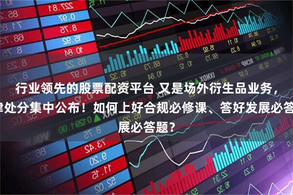 行业领先的股票配资平台 又是场外衍生品业务，纪律处分集中公布！如何上好合规必修课、答好发展必答题？