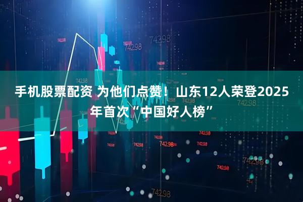 手机股票配资 为他们点赞！山东12人荣登2025年首次“中国好人榜”