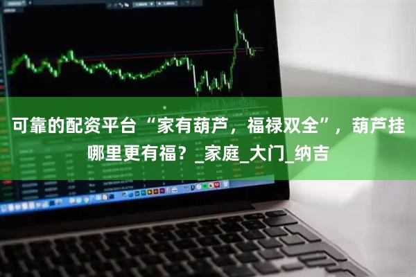 可靠的配资平台 “家有葫芦，福禄双全”，葫芦挂哪里更有福？_家庭_大门_纳吉