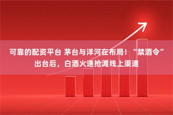 可靠的配资平台 茅台与洋河在布局！“禁酒令”出台后，白酒火速抢滩线上渠道