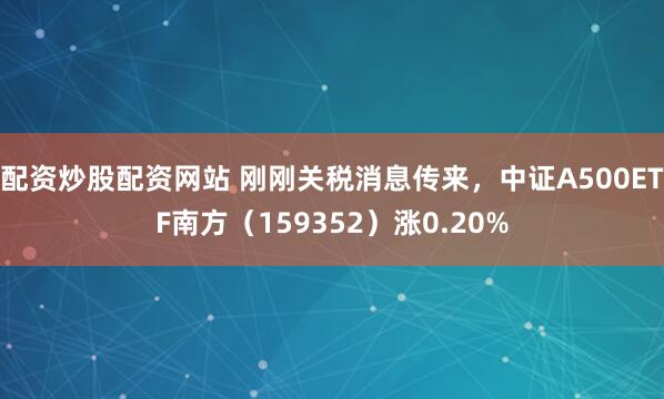 配资炒股配资网站 刚刚关税消息传来，中证A500ETF南方（159352）涨0.20%