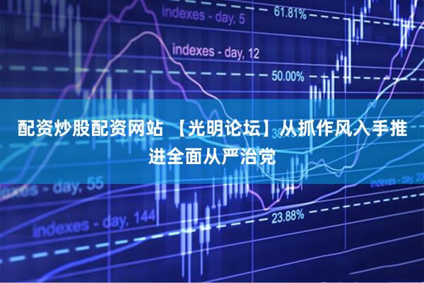 配资炒股配资网站 【光明论坛】从抓作风入手推进全面从严治党