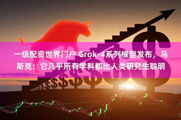 一级配资世界门户 Grok-4系列模型发布，马斯克：它几乎所有学科都比人类研究生聪明