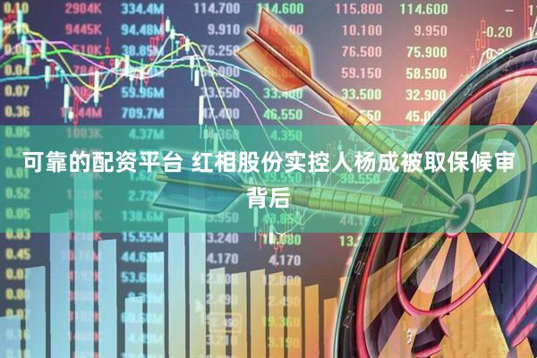 可靠的配资平台 红相股份实控人杨成被取保候审背后