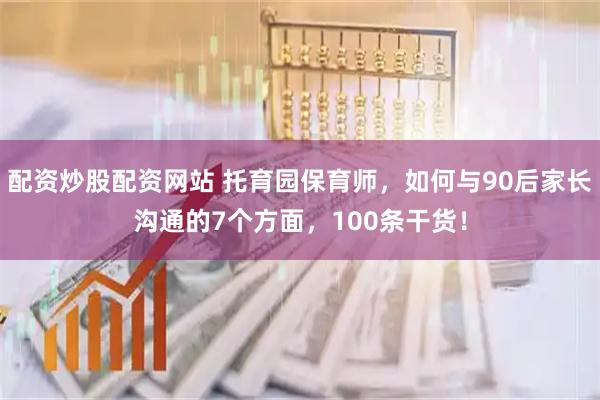 配资炒股配资网站 托育园保育师，如何与90后家长沟通的7个方面，100条干货！