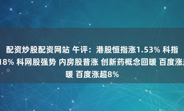 配资炒股配资网站 午评：港股恒指涨1.53% 科指涨2.18% 科网股强势 内房股普涨 创新药概念回暖 百度涨超8%