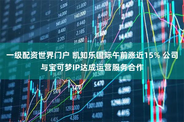 一级配资世界门户 凯知乐国际午前涨近15% 公司与宝可梦IP达成运营服务合作