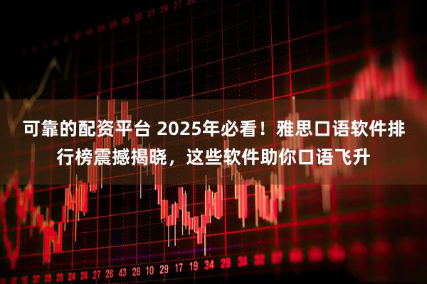 可靠的配资平台 2025年必看！雅思口语软件排行榜震撼揭晓，这些软件助你口语飞升