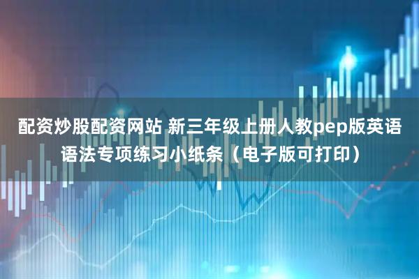 配资炒股配资网站 新三年级上册人教pep版英语语法专项练习小纸条（电子版可打印）