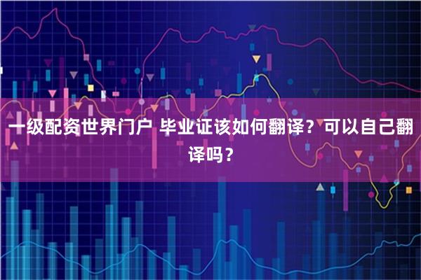 一级配资世界门户 毕业证该如何翻译？可以自己翻译吗？