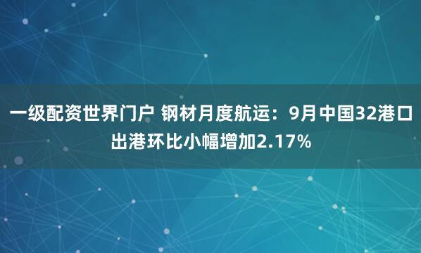 一级配资世界门户 钢材月度航运：9月中国32港口出港环比小幅增加2.17%