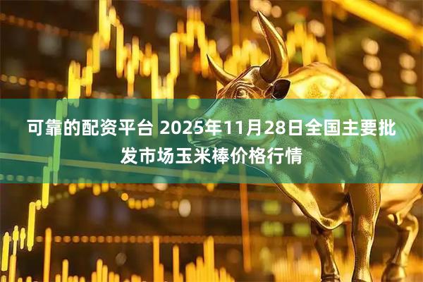 可靠的配资平台 2025年11月28日全国主要批发市场玉米棒价格行情