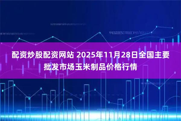 配资炒股配资网站 2025年11月28日全国主要批发市场玉米制品价格行情
