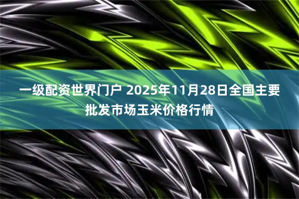一级配资世界门户 2025年11月28日全国主要批发市场玉米价格行情