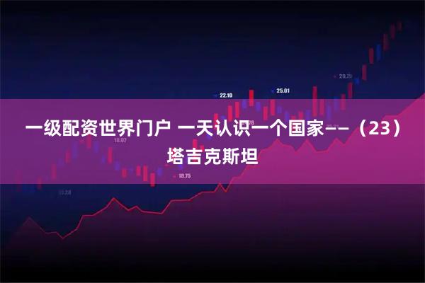 一级配资世界门户 一天认识一个国家——（23）塔吉克斯坦