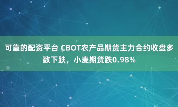 可靠的配资平台 CBOT农产品期货主力合约收盘多数下跌，小麦期货跌0.98%