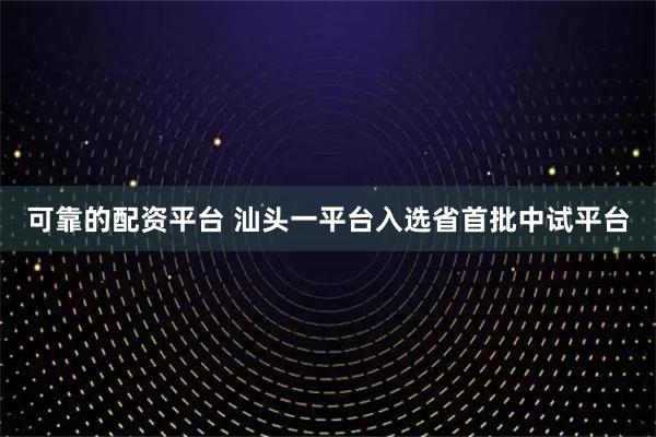 可靠的配资平台 汕头一平台入选省首批中试平台