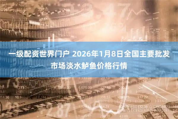 一级配资世界门户 2026年1月8日全国主要批发市场淡水鲈鱼价格行情